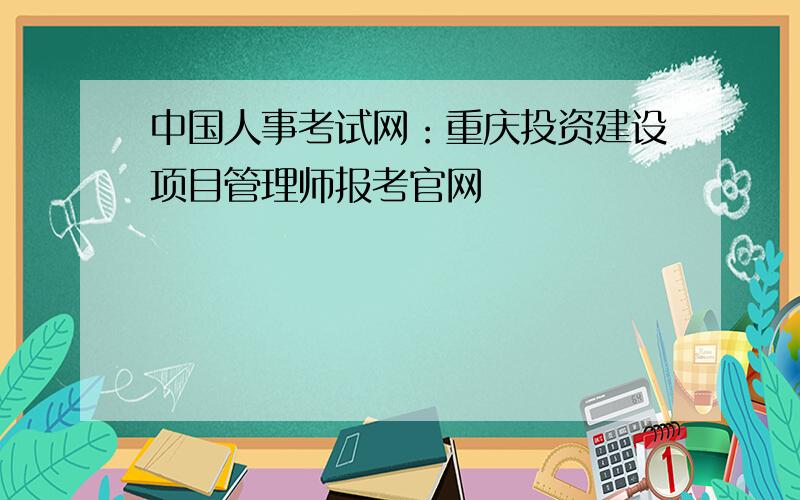 中国人事考试网：重庆投资建设项目管理师报考官网