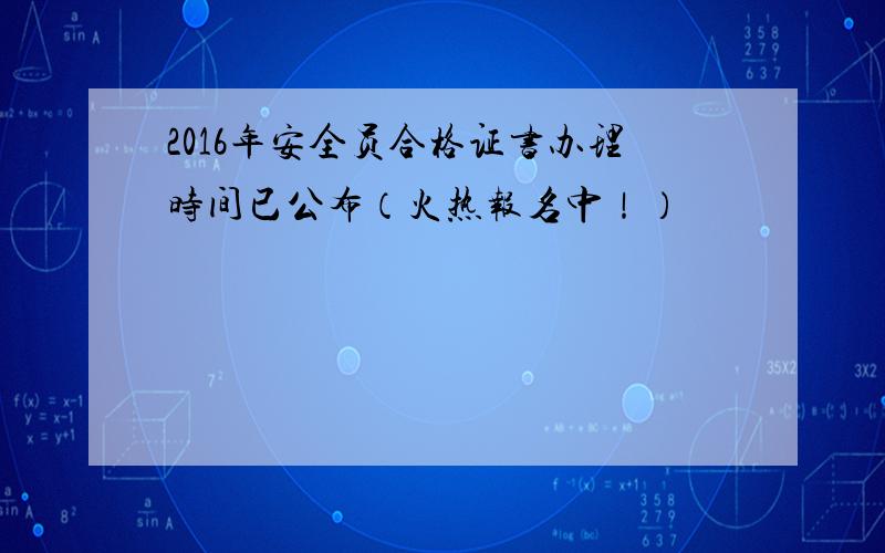 2016年安全员合格证书办理时间已公布（火热报名中！）