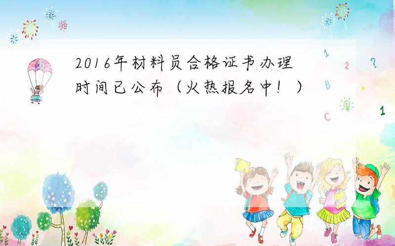 2016年材料员合格证书办理时间已公布（火热报名中！）