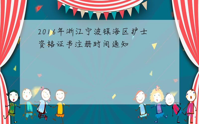 2016年浙江宁波镇海区护士资格证书注册时间通知