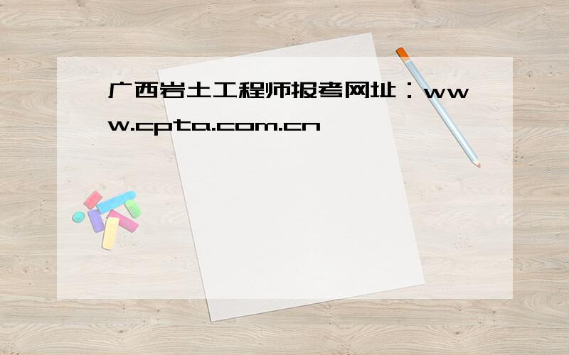 广西岩土工程师报考网址：www.cpta.com.cn