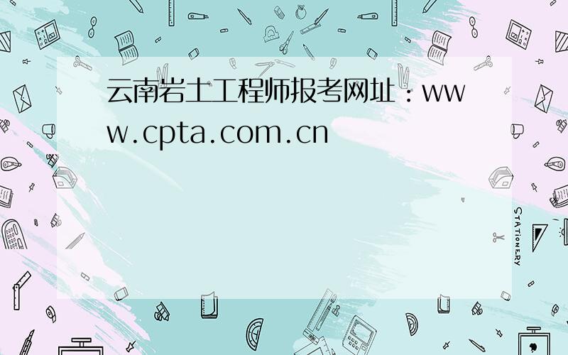 云南岩土工程师报考网址：www.cpta.com.cn