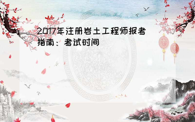 2017年注册岩土工程师报考指南：考试时间