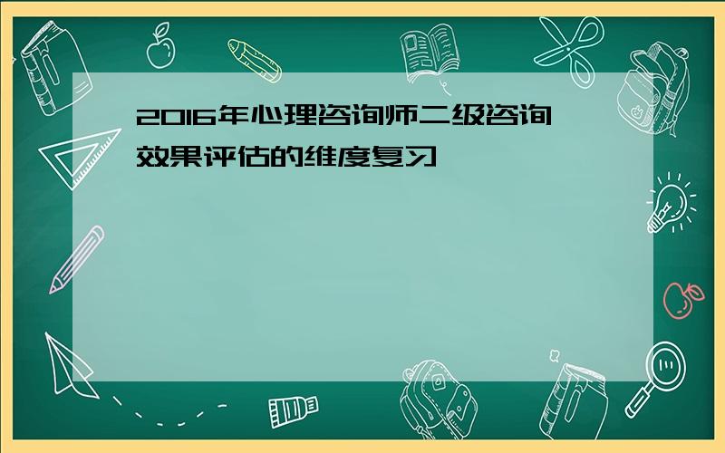 2016年心理咨询师二级咨询效果评估的维度复习