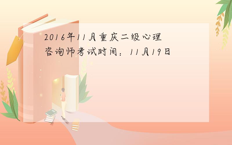 2016年11月重庆二级心理咨询师考试时间：11月19日