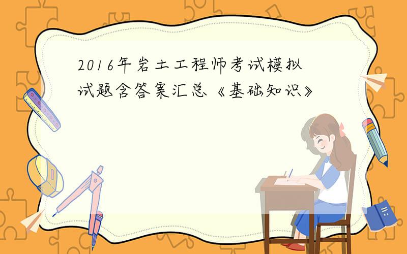 2016年岩土工程师考试模拟试题含答案汇总《基础知识》