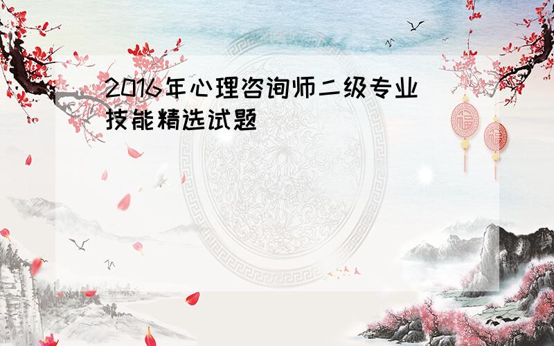 2016年心理咨询师二级专业技能精选试题