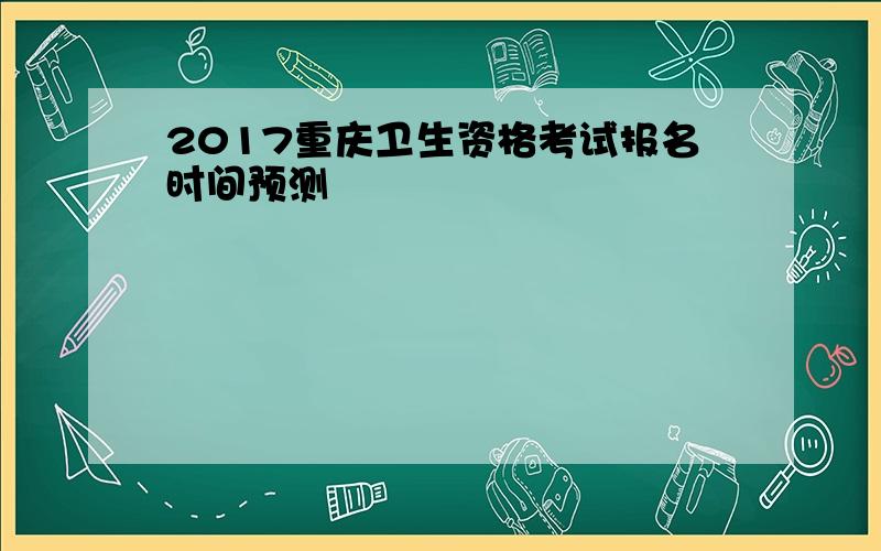 2017重庆卫生资格考试报名时间预测