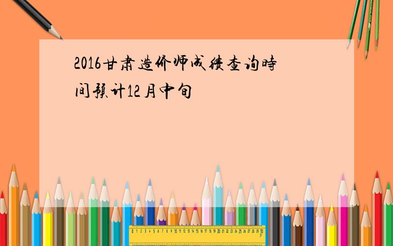 2016甘肃造价师成绩查询时间预计12月中旬