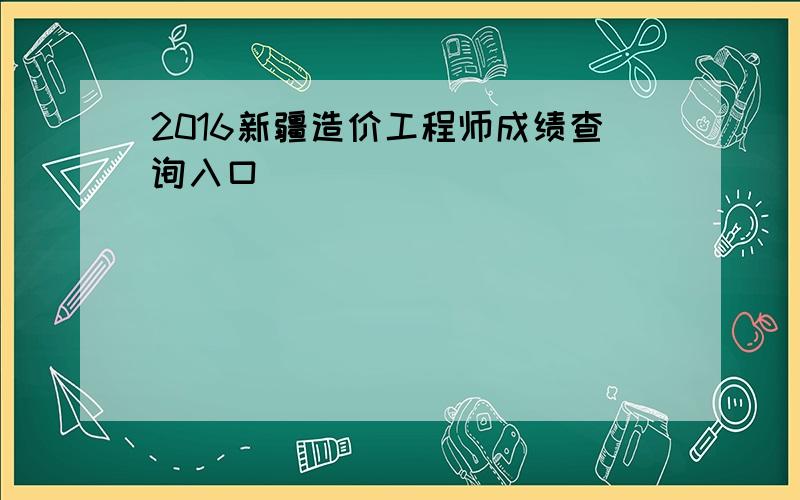 2016新疆造价工程师成绩查询入口