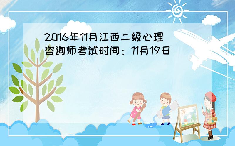 2016年11月江西二级心理咨询师考试时间：11月19日