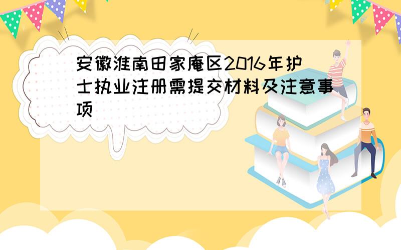 安徽淮南田家庵区2016年护士执业注册需提交材料及注意事项