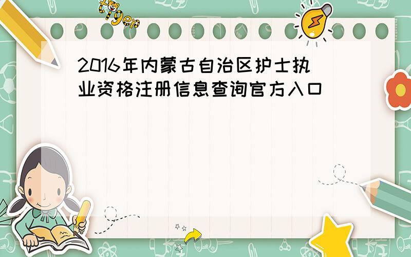 2016年内蒙古自治区护士执业资格注册信息查询官方入口