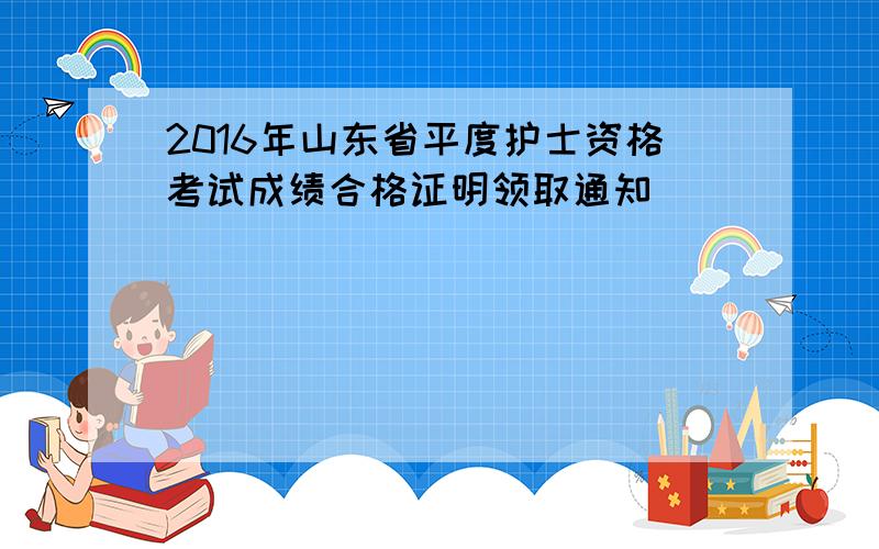 2016年山东省平度护士资格考试成绩合格证明领取通知