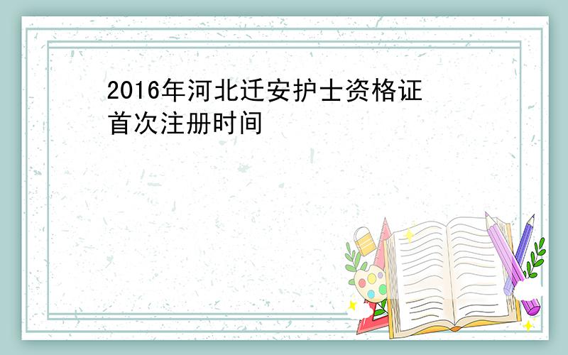 2016年河北迁安护士资格证首次注册时间