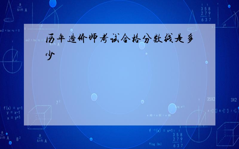 历年造价师考试合格分数线是多少