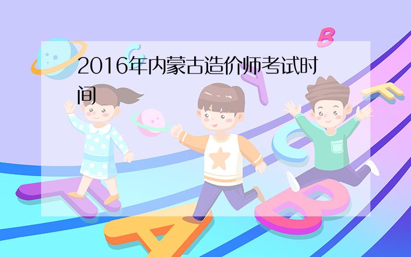 2016年内蒙古造价师考试时间