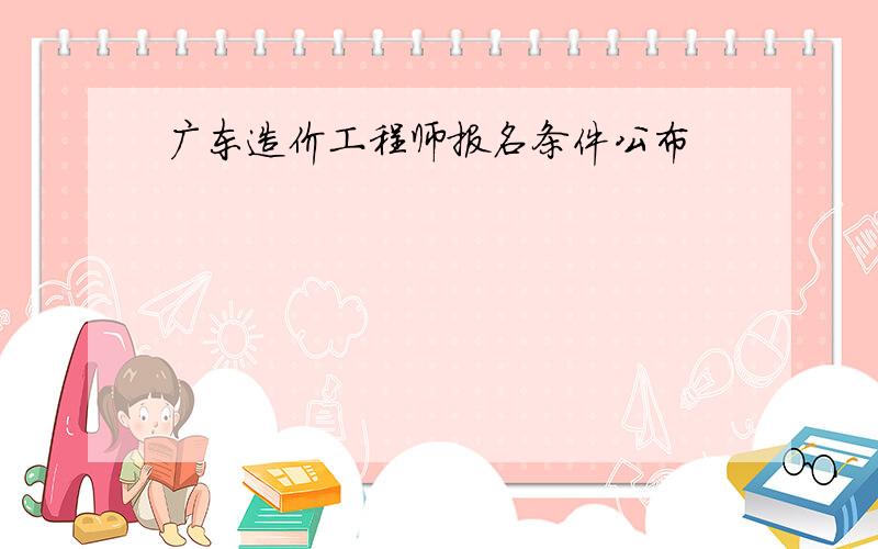 广东造价工程师报名条件公布