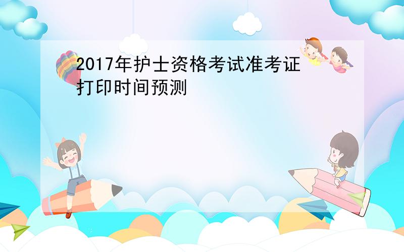 2017年护士资格考试准考证打印时间预测