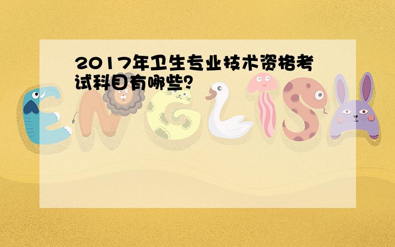 2017年卫生专业技术资格考试科目有哪些？