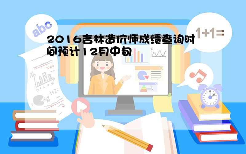 2016吉林造价师成绩查询时间预计12月中旬