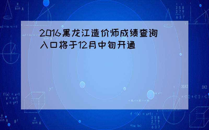 2016黑龙江造价师成绩查询入口将于12月中旬开通