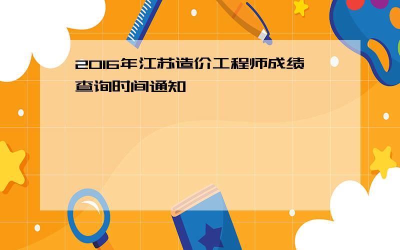 2016年江苏造价工程师成绩查询时间通知