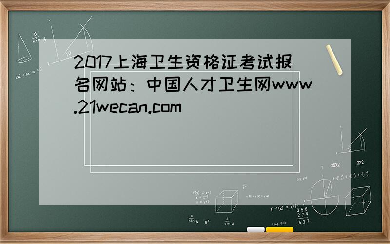 2017上海卫生资格证考试报名网站：中国人才卫生网www.21wecan.com