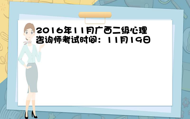 2016年11月广西二级心理咨询师考试时间：11月19日