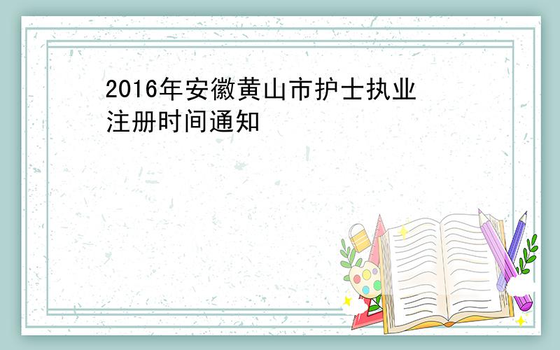 2016年安徽黄山市护士执业注册时间通知