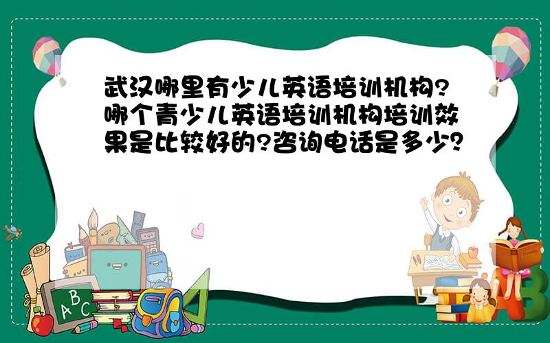 武汉哪里有少儿英语培训机构?哪个青少儿英语培训机构培训效果是比较好的?咨询电话是多少？