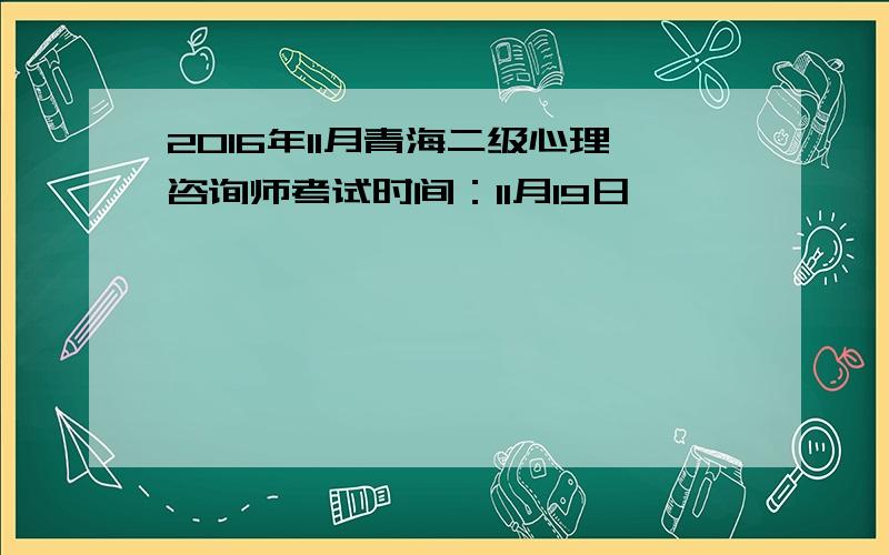 2016年11月青海二级心理咨询师考试时间：11月19日