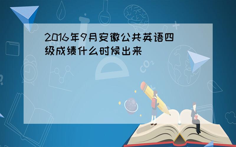 2016年9月安徽公共英语四级成绩什么时候出来