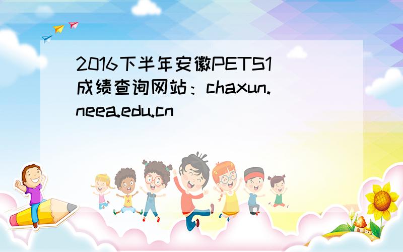 2016下半年安徽PETS1成绩查询网站：chaxun.neea.edu.cn