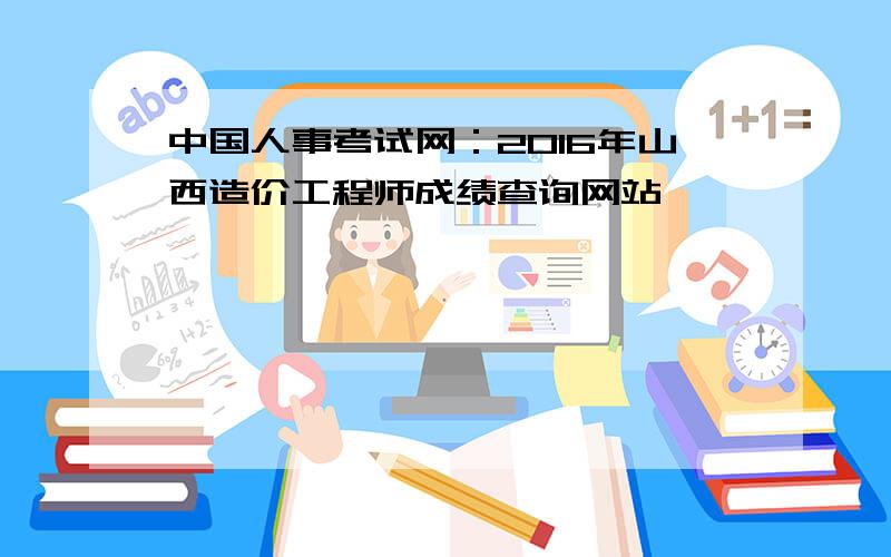 中国人事考试网：2016年山西造价工程师成绩查询网站