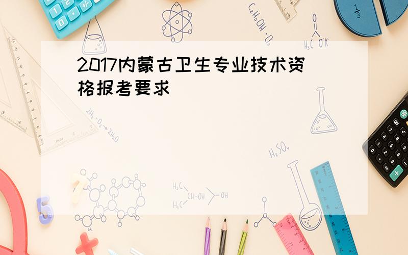 2017内蒙古卫生专业技术资格报考要求