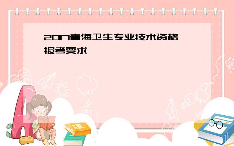 2017青海卫生专业技术资格报考要求