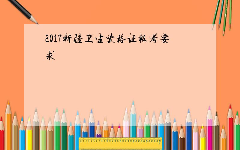 2017新疆卫生资格证报考要求