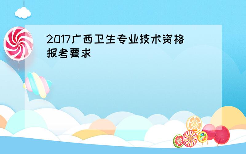 2017广西卫生专业技术资格报考要求