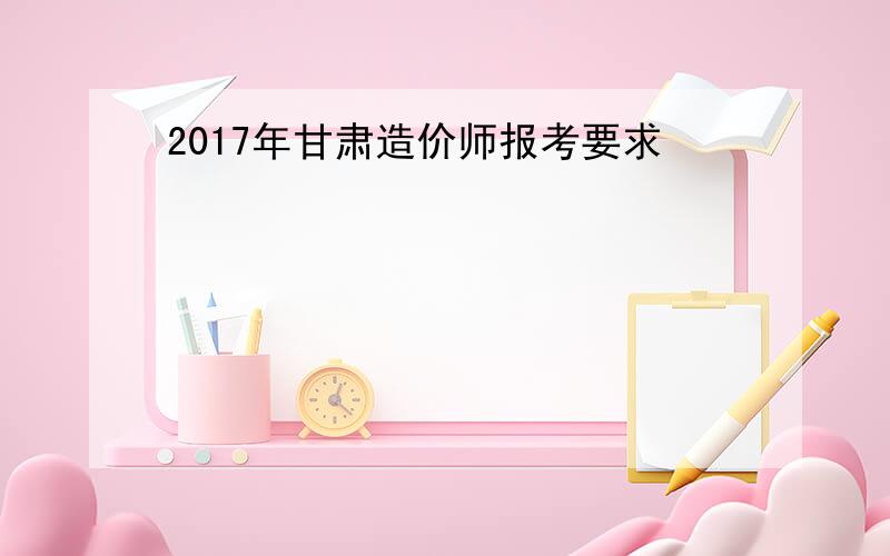 2017年甘肃造价师报考要求