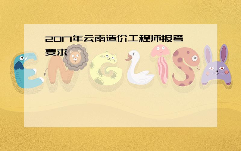 2017年云南造价工程师报考要求