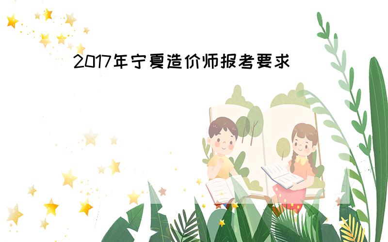 2017年宁夏造价师报考要求