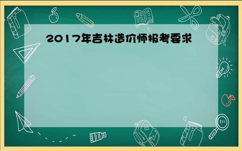 2017年吉林造价师报考要求