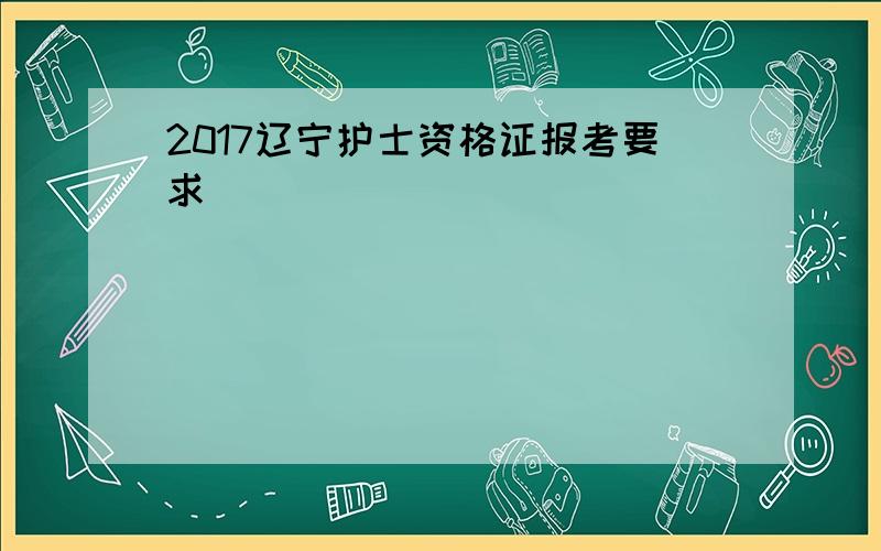 2017辽宁护士资格证报考要求