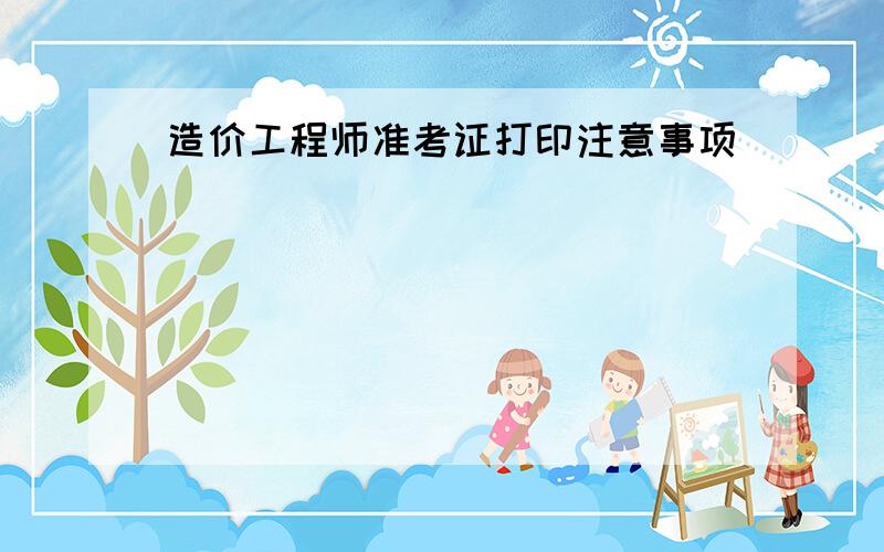 造价工程师准考证打印注意事项