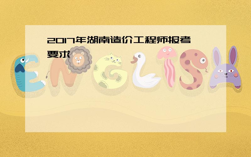 2017年湖南造价工程师报考要求