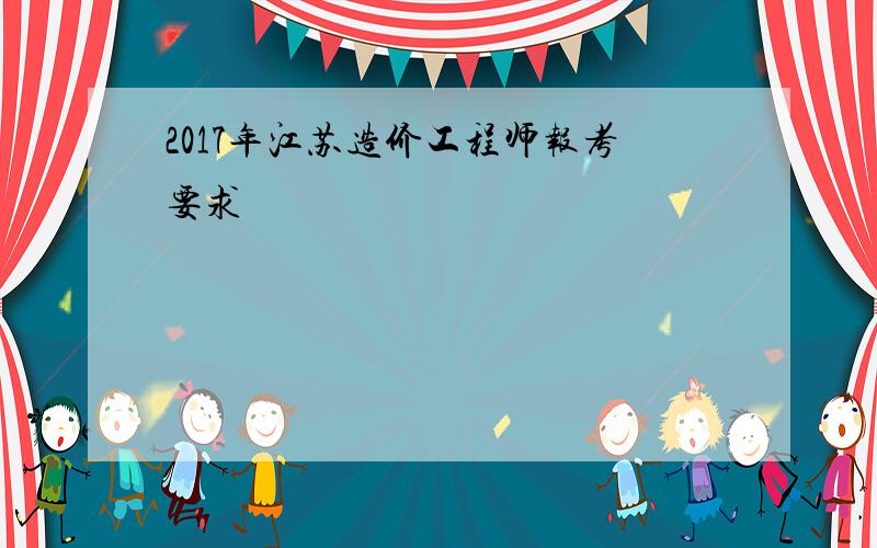 2017年江苏造价工程师报考要求