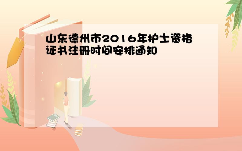 山东德州市2016年护士资格证书注册时间安排通知