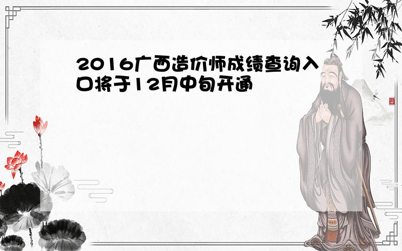 2016广西造价师成绩查询入口将于12月中旬开通