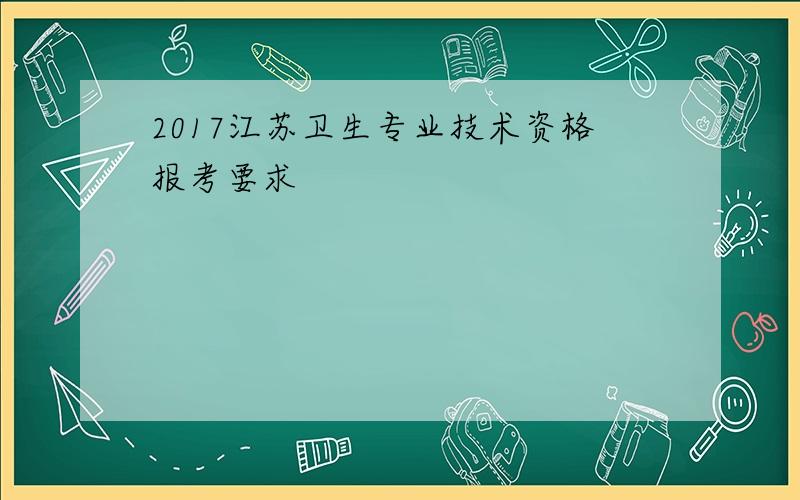 2017江苏卫生专业技术资格报考要求